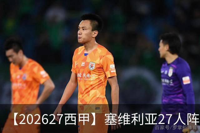 【2026/27西甲】塞维利亚27人阵容图鉴，重整阵容蓄力欧战