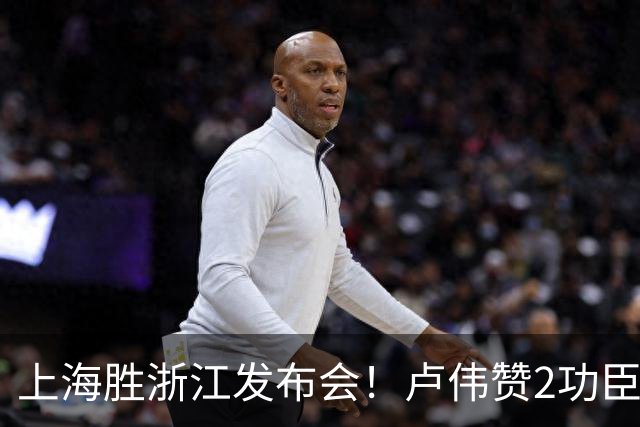 上海胜浙江发布会！卢伟赞2功臣，李添荣点出防守+篮板+把握机会
