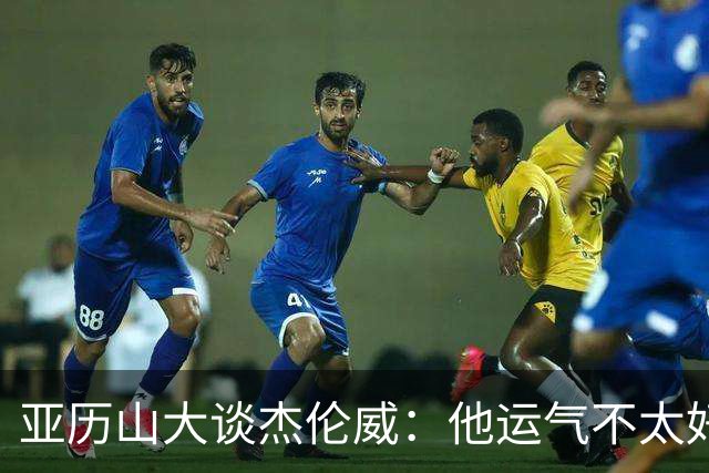 亚历山大谈杰伦威：他运气不太好，但他是个战士