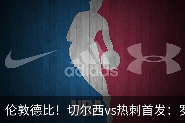 伦敦德比！切尔西vs热刺首发：罗杰斯、麦迪逊先发，佩德罗缺席