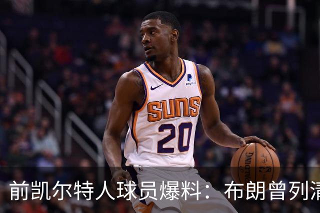 前凯尔特人球员爆料：布朗曾列清单逼宫，点名想去雄鹿
