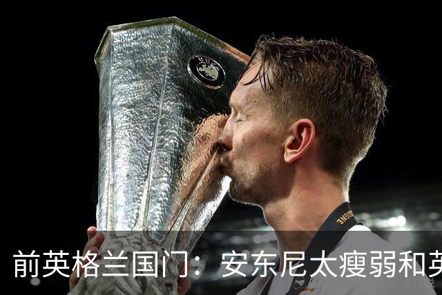前英格兰国门：安东尼太瘦弱&英超节奏太快