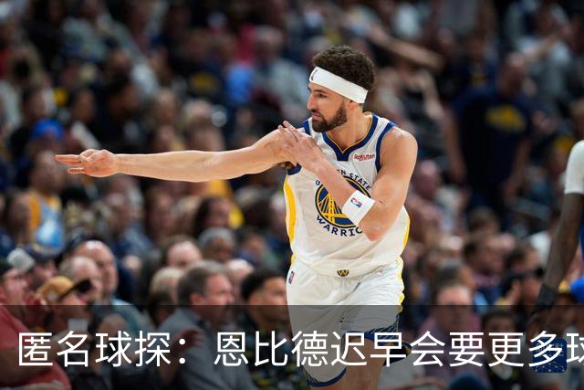 匿名球探：恩比德迟早会要更多球权 可能因此不满甚至不积极防守