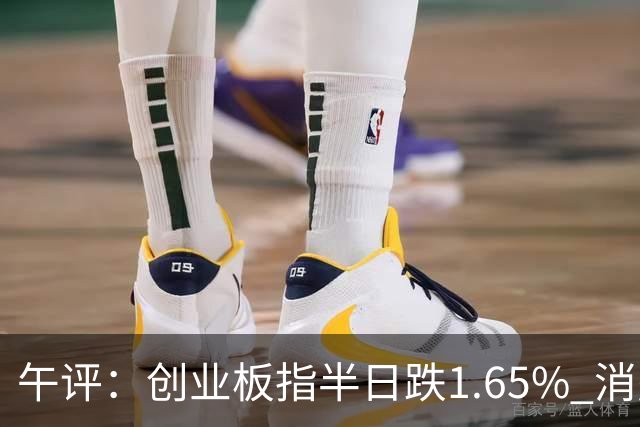 午评：创业板指半日跌1.65% 消费板块逆势活跃