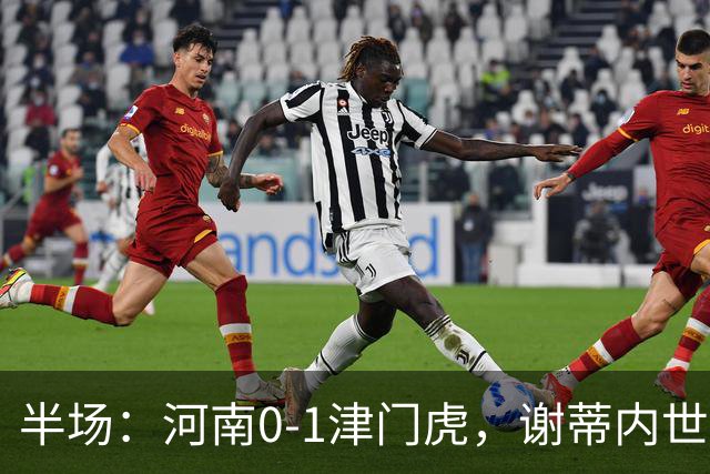 半场：河南0-1津门虎，谢蒂内世界波，王上源中框