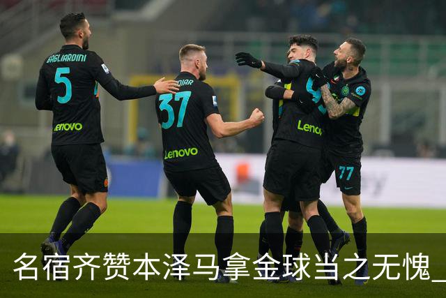 名宿齐赞本泽马拿金球当之无愧 法国总统也表示祝贺