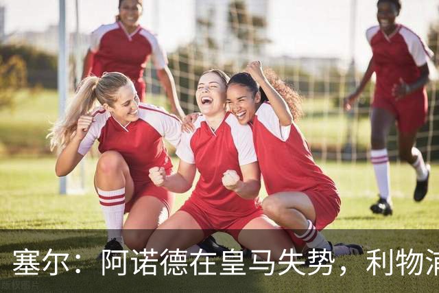 塞尔：阿诺德在皇马失势，利物浦冬窗或先租回他