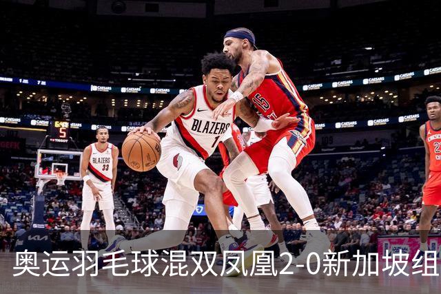 奥运羽毛球混双凤凰2-0新加坡组合 赢小组两连胜