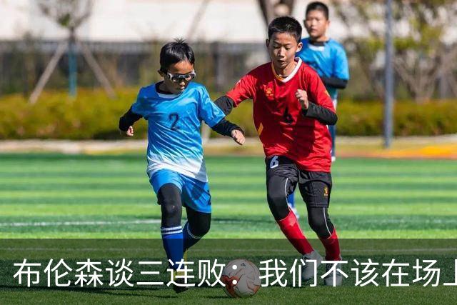 布伦森谈三连败：我们不该在场上松懈 必须把油门踩到底