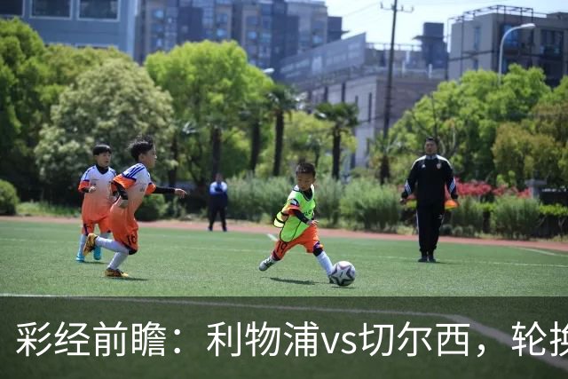彩经前瞻：利物浦vs切尔西，轮换与缺阵叠加，安菲尔德主队更占先手