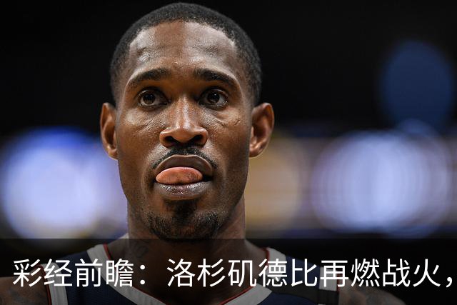 彩经前瞻：洛杉矶德比再燃战火，洛杉矶FC主场有望力克银河