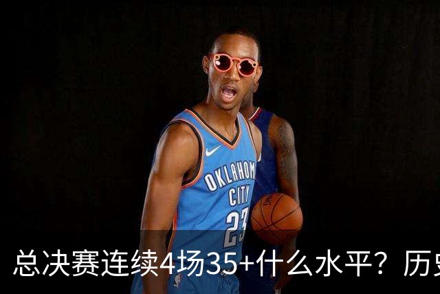 总决赛连续4场35+什么水平？历史仅4人，接近20年没人做到