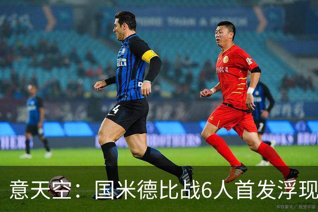 意天空：国米德比战6人首发浮现，图拉姆将搭档皮奥