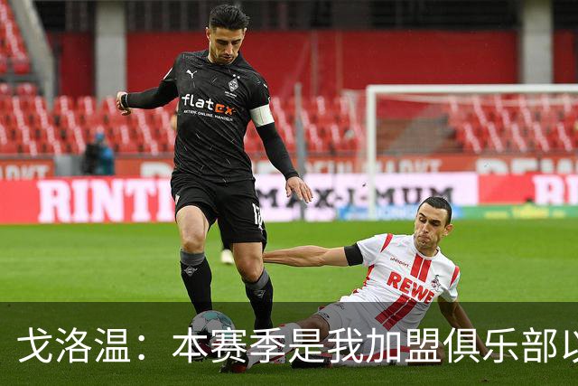 戈洛温：本赛季是我加盟俱乐部以来，身体状态最好的赛季之一