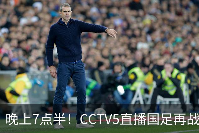 晚上7点半！CCTV5直播国足再战热身赛，本土三叉戟搭档3大归化，目标=终结三连败