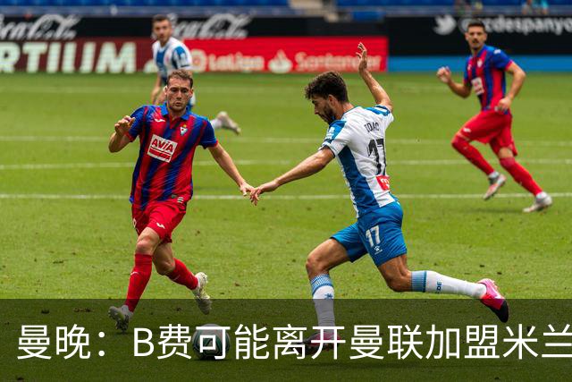 曼晚：B费可能离开曼联加盟米兰 有队开5400万镑报价便可离开英超