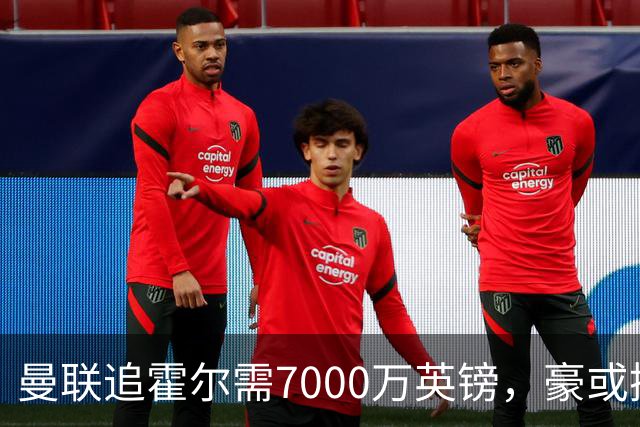 曼联追霍尔需7000万英镑，豪或携团队加盟