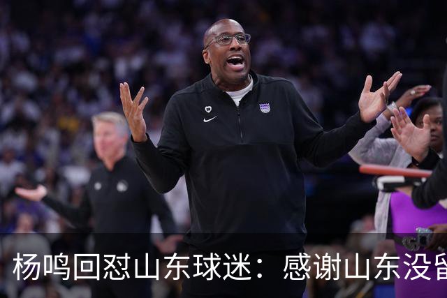 杨鸣回怼山东球迷：感谢山东没留克里斯、没抢段睿骐 辽鲁一家亲