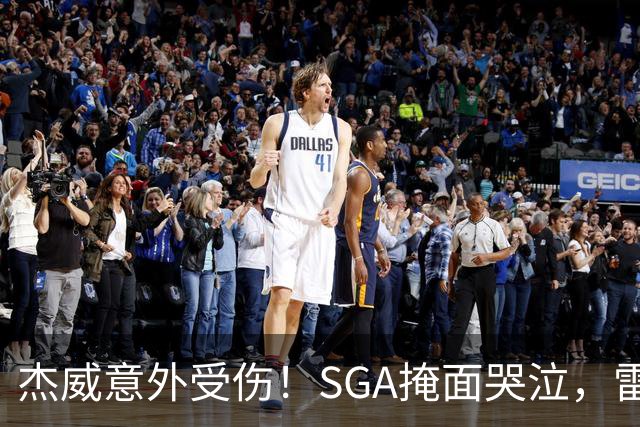杰威意外受伤！SGA掩面哭泣，雷霆新赛季将何去何从
