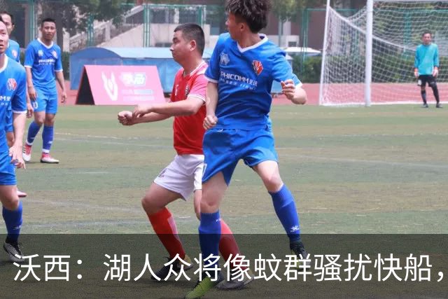 沃西：湖人众将像蚊群骚扰快船，这展现了阵容深度