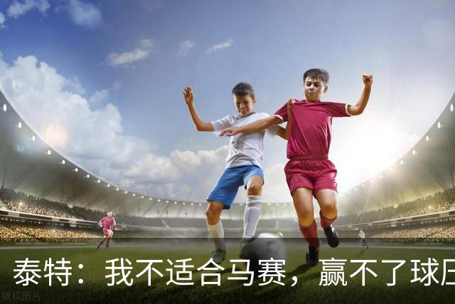 泰特：我不适合马赛，赢不了球压力很快就会反噬到你身上