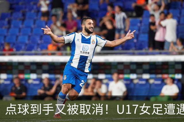 点球到手又被取消！U17女足遭遇争议 ：9 分钟内两次改判 马晓旭暴怒