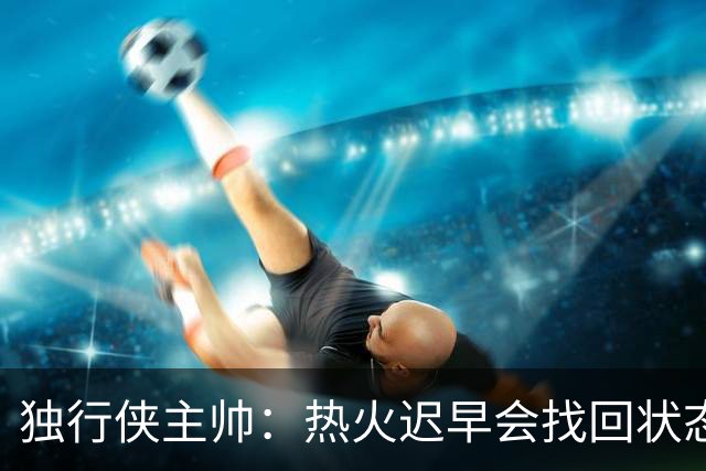 独行侠主帅：热火迟早会找回状态 不是能不能做到 而是何时做到
