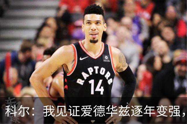 科尔：我见证爱德华兹逐年变强，希望他早日伤愈回归