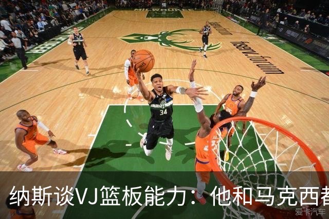 纳斯谈VJ篮板能力：他和马克西都能飞身冲抢 我们需要他们站出来