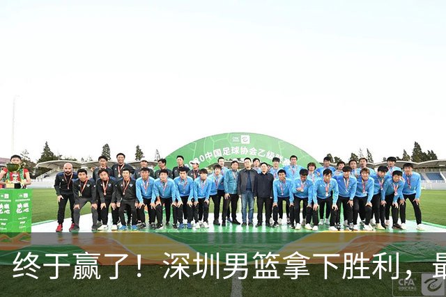 终于赢了！深圳男篮拿下胜利，最差球员浮出水面，没想到是他
