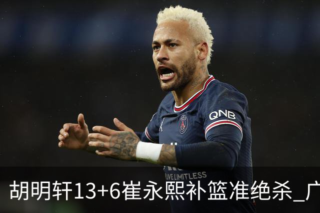 胡明轩13+6崔永熙补篮准绝杀 广东主场险胜江苏