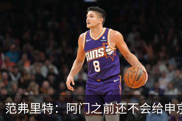 范弗里特：阿门之前还不会给申京做高吊球 他一直在成长