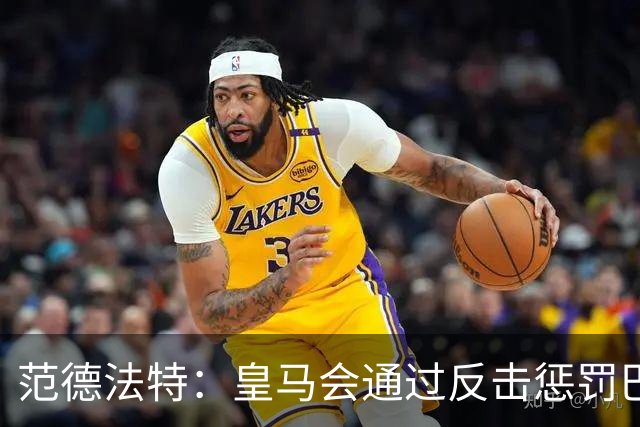 范德法特：皇马会通过反击惩罚巴萨；我看好姆巴佩赢得金球奖