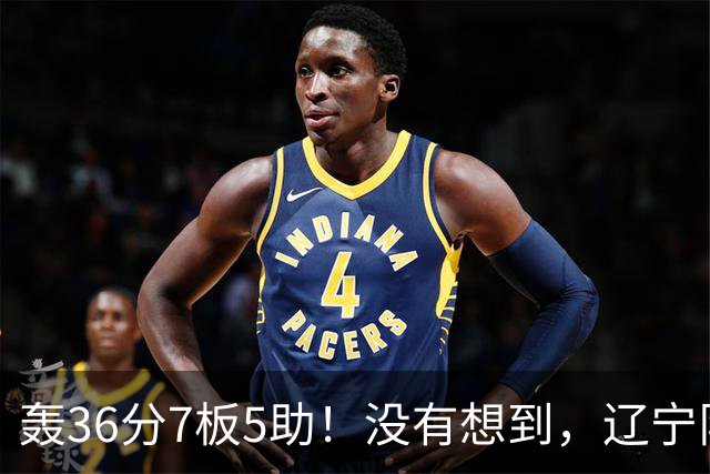 轰36分7板5助！没有想到，辽宁队输给了自己抛弃之人