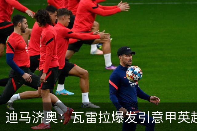 迪马济奥：瓦雷拉爆发引意甲英超豪门关注，本菲卡可匹配报价