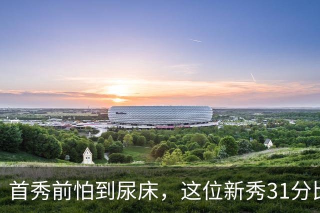 首秀前怕到"尿床"，这位新秀31分比肩文班亚马