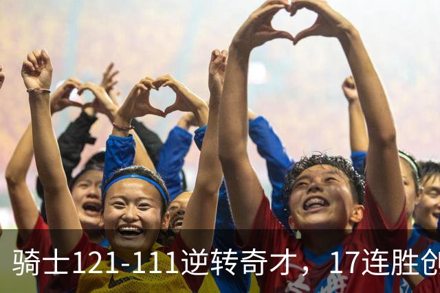 骑士121-111逆转奇才，17连胜创队史纪录！一战看清5个现实：迪班萨水不了