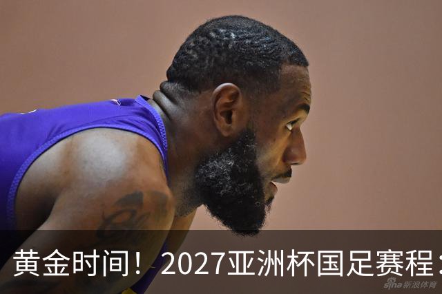 黄金时间！2027亚洲杯国足赛程：3场全部21点30开球 首战伊朗