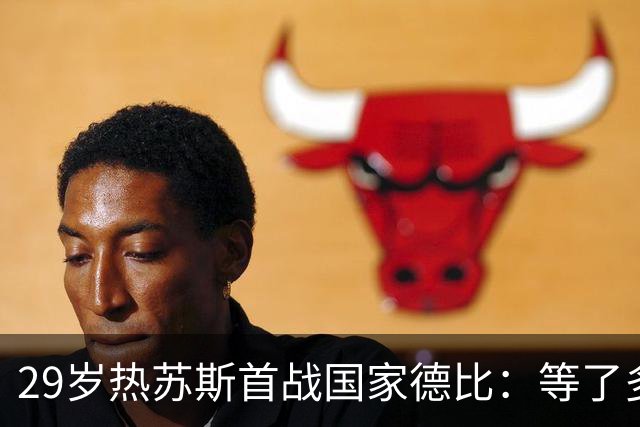 29岁热苏斯首战国家德比：等了多年，这是真正的梦想