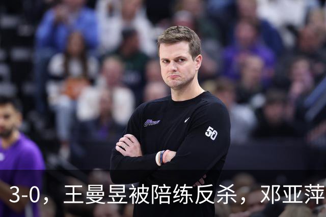 3-0，王曼昱被陪练反杀，邓亚萍赛后直言：真正输的并不是手感不行