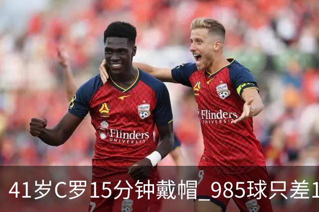 41岁C罗15分钟戴帽 985球只差15个