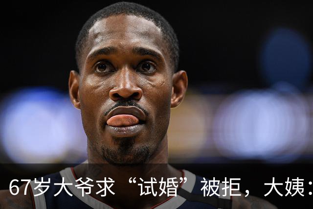 67岁大爷求“试婚”被拒，大姨：想和我同居，必须有三个硬性要求