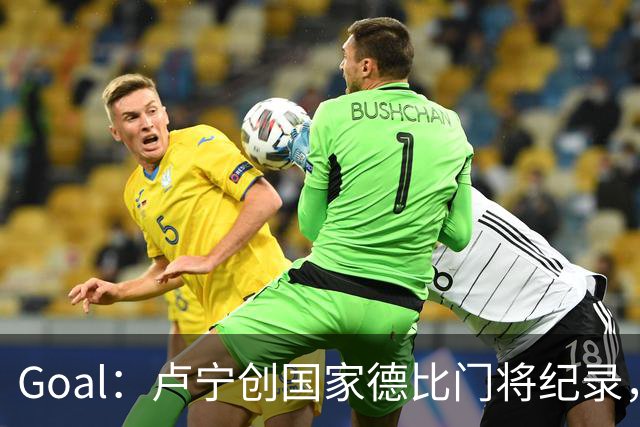 Goal：卢宁创国家德比门将纪录，成为第一个前5战拿4胜的门将